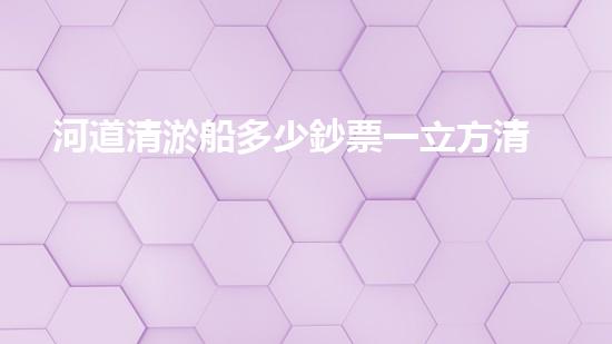 河道清淤船多少鈔票一立方清淤工程技術(shù)：排查與處理方法能否整體？